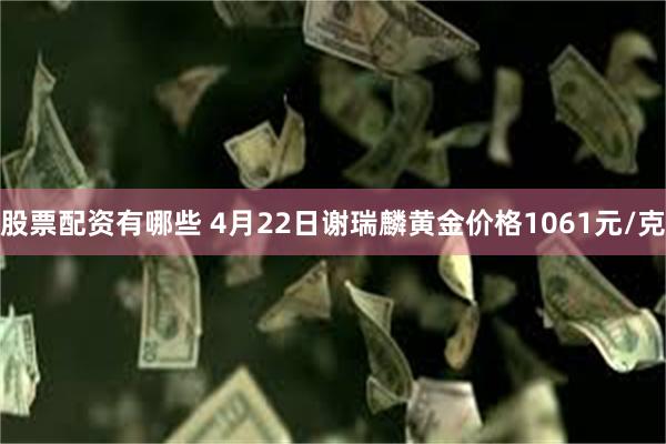 股票配资有哪些 4月22日谢瑞麟黄金价格1061元/克