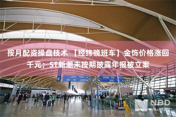 按月配资操盘技术 【经纬晚班车】金饰价格涨回千元；ST新潮未按期披露年报被立案