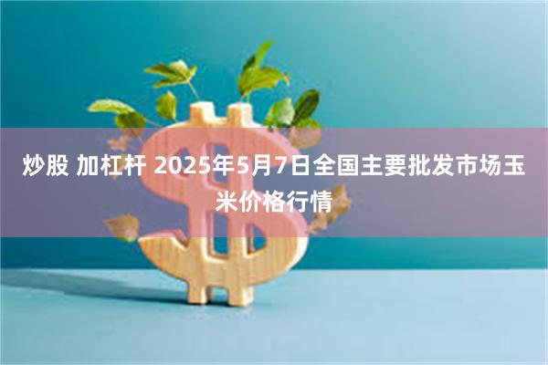 炒股 加杠杆 2025年5月7日全国主要批发市场玉米价格行情
