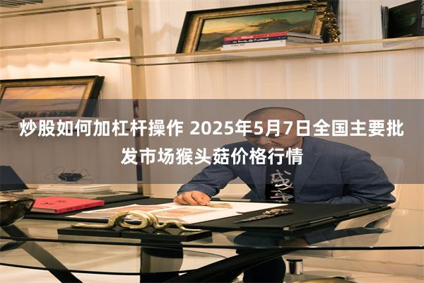 炒股如何加杠杆操作 2025年5月7日全国主要批发市场猴头菇价格行情