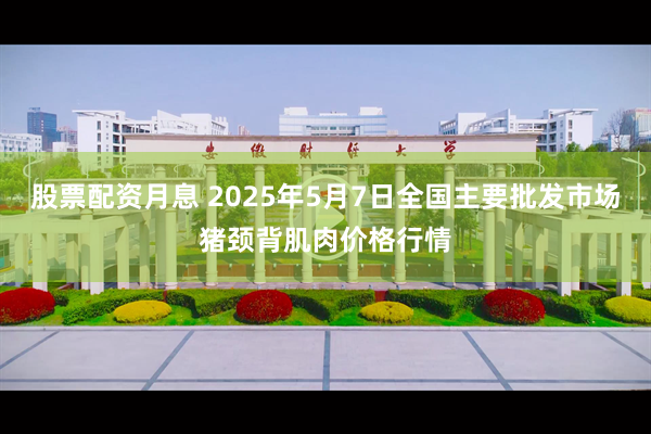 股票配资月息 2025年5月7日全国主要批发市场猪颈背肌肉价格行情