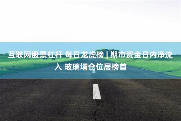 互联网股票杠杆 每日龙虎榜 | 期市资金日内净流入 玻璃增仓位居榜首