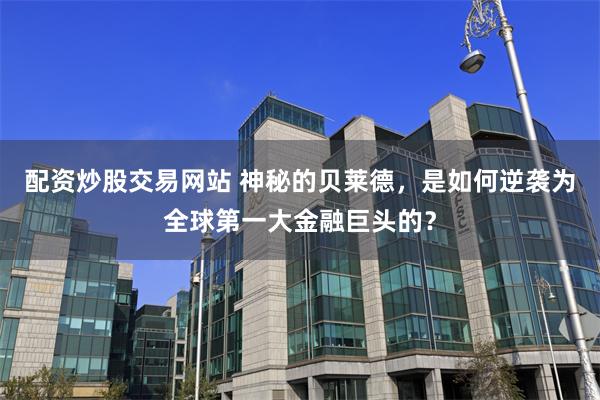 配资炒股交易网站 神秘的贝莱德，是如何逆袭为全球第一大金融巨头的？