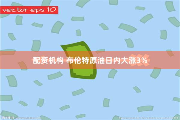 配资机构 布伦特原油日内大涨3%