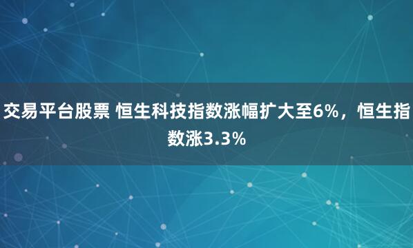 交易平台股票 恒生科技指数涨幅扩大至6%，恒生指数涨3.3%