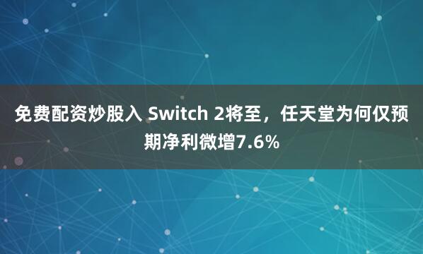 免费配资炒股入 Switch 2将至，任天堂为何仅预期净利微增7.6%