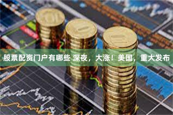 股票配资门户有哪些 深夜，大涨！美国，重大发布