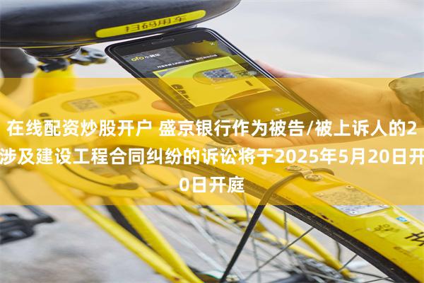 在线配资炒股开户 盛京银行作为被告/被上诉人的2起涉及建设工程合同纠纷的诉讼将于2025年5月20日开庭