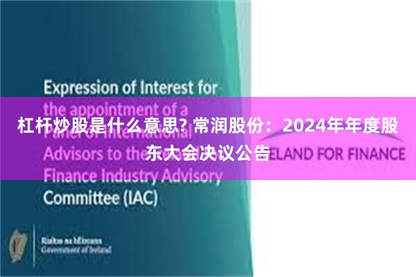 杠杆炒股是什么意思? 常润股份：2024年年度股东大会决议公告
