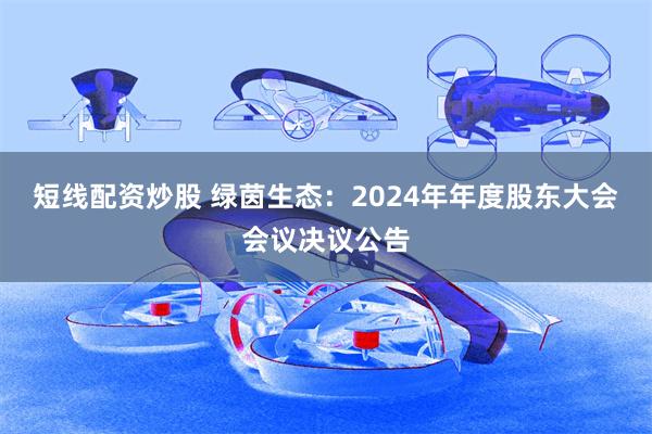 短线配资炒股 绿茵生态：2024年年度股东大会会议决议公告