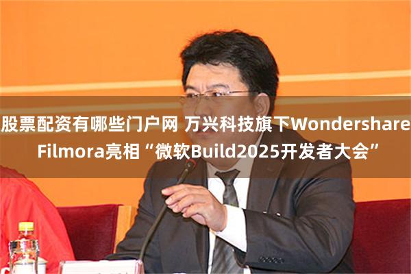 股票配资有哪些门户网 万兴科技旗下Wondershare Filmora亮相“微软Build2025开发者大会”