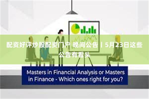 配资好评炒股配资门户 晚间公告丨5月23日这些公告有看头