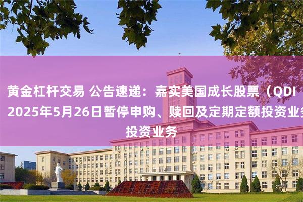 黄金杠杆交易 公告速递：嘉实美国成长股票（QDII）2025年5月26日暂停申购、赎回及定期定额投资业务