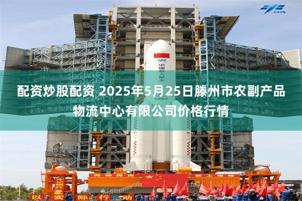 配资炒股配资 2025年5月25日滕州市农副产品物流中心有限公司价格行情