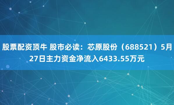 股票配资顶牛 股市必读：芯原股份（688521）5月27日主力资金净流入6433.55万元