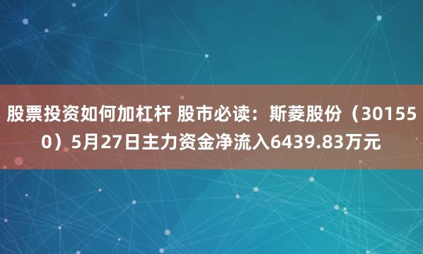 股票投资如何加杠杆 股市必读：斯菱股份（301550）5月27日主力资金净流入6439.83万元
