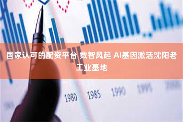 国家认可的配资平台 数智风起 AI基因激活沈阳老工业基地