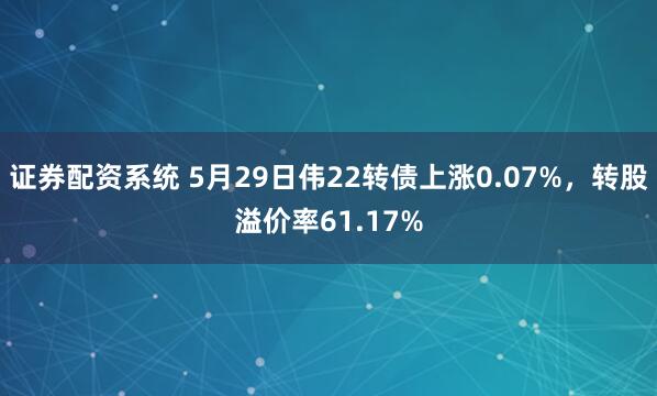 证券配资系统 5月29日伟22转债上涨0.07%，转股溢价率61.17%