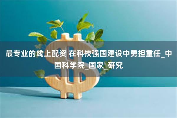 最专业的线上配资 在科技强国建设中勇担重任_中国科学院_国家_研究