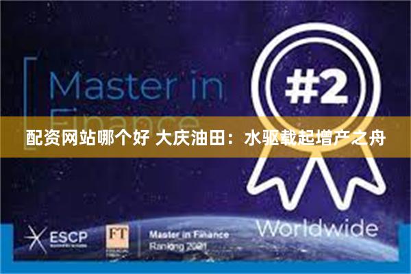 配资网站哪个好 大庆油田：水驱载起增产之舟