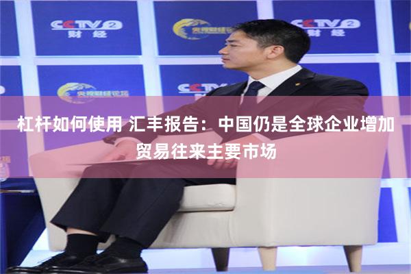 杠杆如何使用 汇丰报告：中国仍是全球企业增加贸易往来主要市场