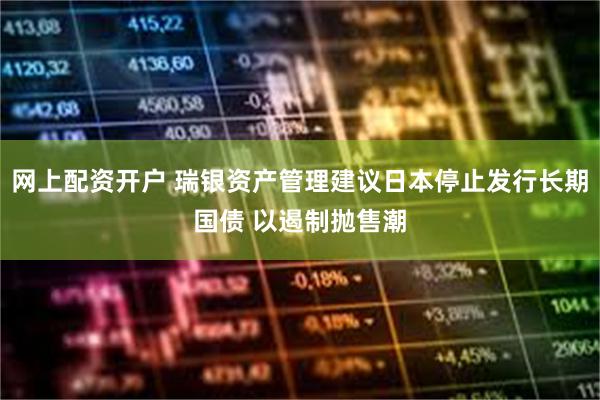 网上配资开户 瑞银资产管理建议日本停止发行长期国债 以遏制抛售潮