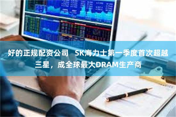 好的正规配资公司   SK海力士第一季度首次超越三星，成全球最大DRAM生产商