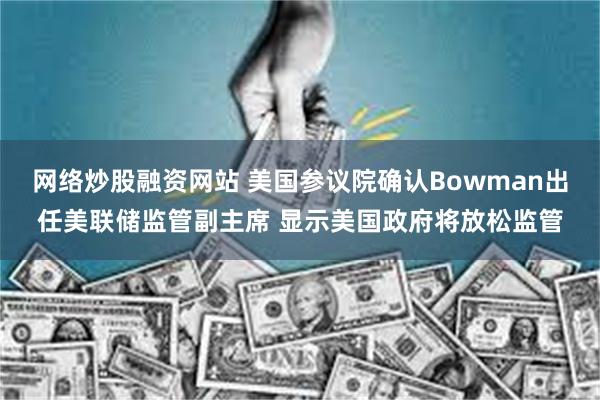 网络炒股融资网站 美国参议院确认Bowman出任美联储监管副主席 显示美国政府将放松监管