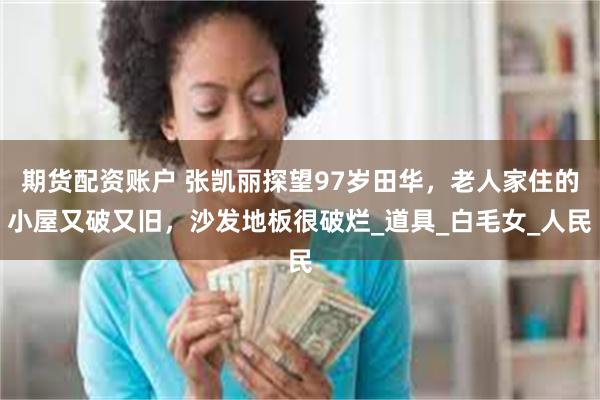 期货配资账户 张凯丽探望97岁田华，老人家住的小屋又破又旧，沙发地板很破烂_道具_白毛女_人民