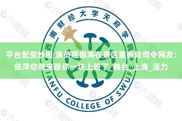 平台配资炒股 演员寇振海在景区重扮陆司令网友：依萍你爸来跟你一块上班了_舞台_上海_活力