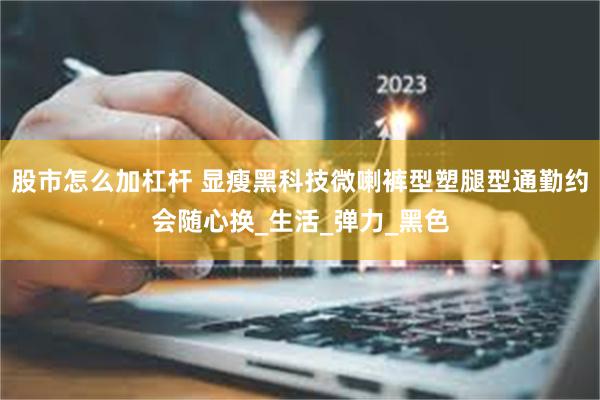 股市怎么加杠杆 显瘦黑科技微喇裤型塑腿型通勤约会随心换_生活_弹力_黑色