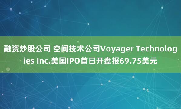 融资炒股公司 空间技术公司Voyager Technologies Inc.美国IPO首日开盘报69.75美元