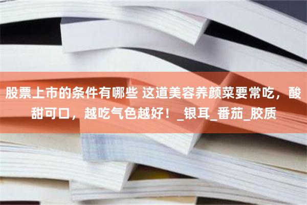 股票上市的条件有哪些 这道美容养颜菜要常吃，酸甜可口，越吃气色越好！_银耳_番茄_胶质