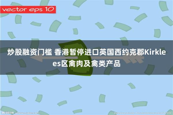 炒股融资门槛 香港暂停进口英国西约克郡Kirklees区禽肉及禽类产品