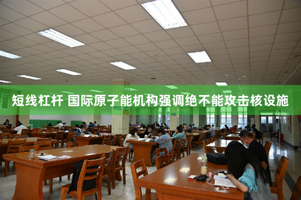 短线杠杆 国际原子能机构强调绝不能攻击核设施