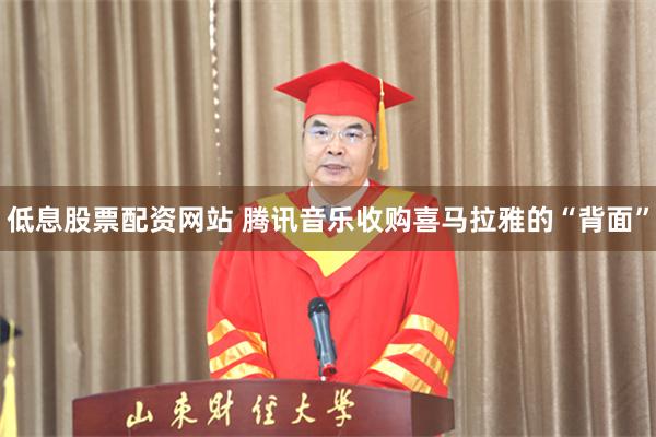 低息股票配资网站 腾讯音乐收购喜马拉雅的“背面”