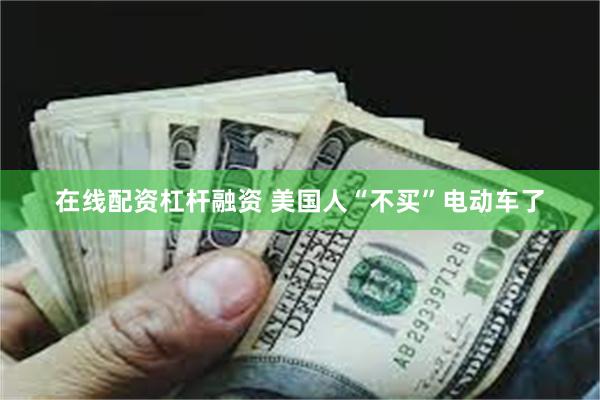在线配资杠杆融资 美国人“不买”电动车了