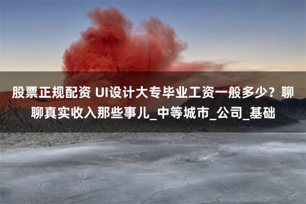 股票正规配资 UI设计大专毕业工资一般多少？聊聊真实收入那些事儿_中等城市_公司_基础