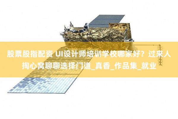 股票股指配资 UI设计师培训学校哪家好？过来人掏心窝聊聊选择门道_真香_作品集_就业