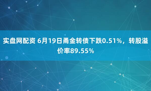 实盘网配资 6月19日甬金转债下跌0.51%，转股溢价率89.55%