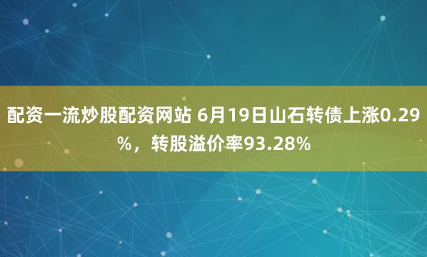 配资一流炒股配资网站 6月19日山石转债上涨0.29%，转股溢价率93.28%