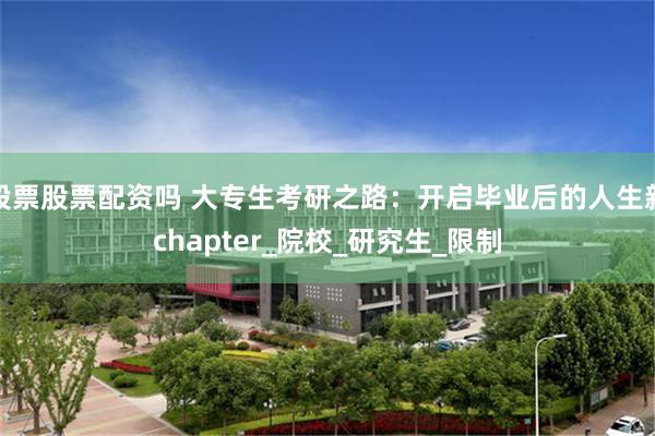 股票股票配资吗 大专生考研之路：开启毕业后的人生新chapter_院校_研究生_限制