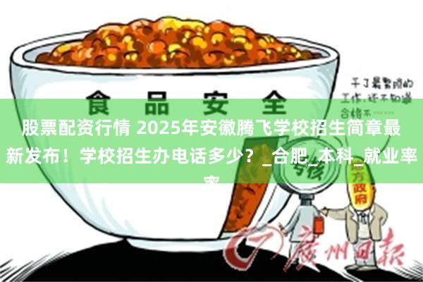 股票配资行情 2025年安徽腾飞学校招生简章最新发布！学校招生办电话多少？_合肥_本科_就业率