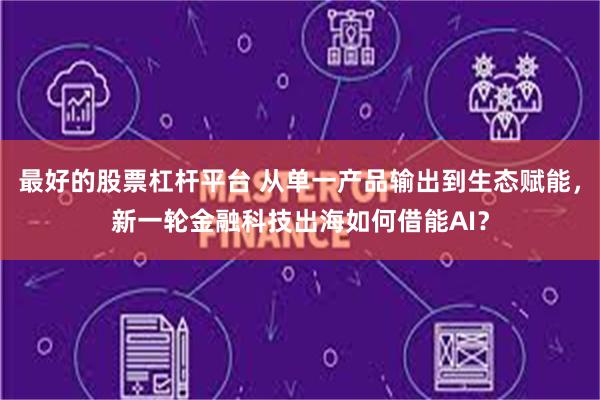 最好的股票杠杆平台 从单一产品输出到生态赋能，新一轮金融科技出海如何借能AI？