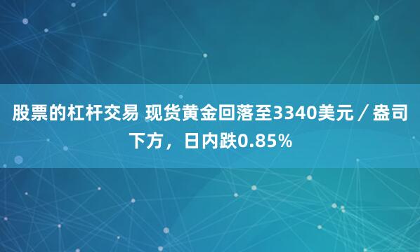股票的杠杆交易 现货黄金回落至3340美元／盎司下方，日内跌0.85%