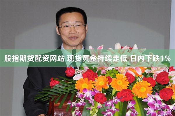 股指期货配资网站 现货黄金持续走低 日内下跌1%