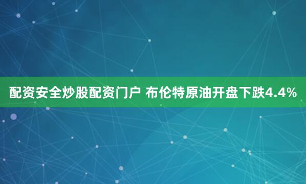 配资安全炒股配资门户 布伦特原油开盘下跌4.4%