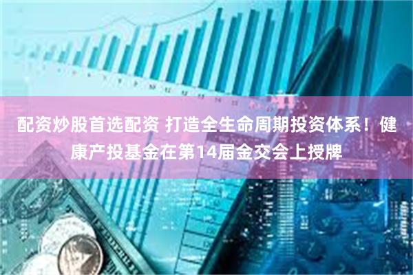 配资炒股首选配资 打造全生命周期投资体系！健康产投基金在第14届金交会上授牌