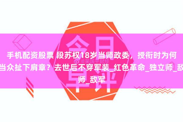 手机配资股票 段苏权18岁当师政委，授衔时为何要当众扯下肩章？去世后不穿军装_红色革命_独立师_敌军