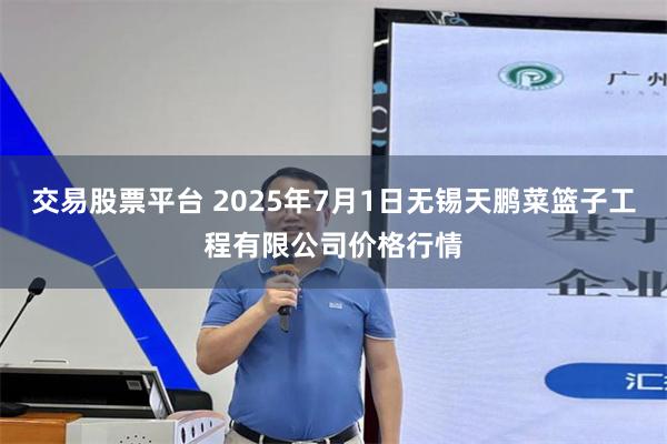 交易股票平台 2025年7月1日无锡天鹏菜篮子工程有限公司价格行情